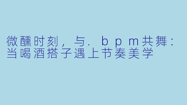 微醺时刻，与.bpm共舞：当喝酒搭子遇上节奏美学