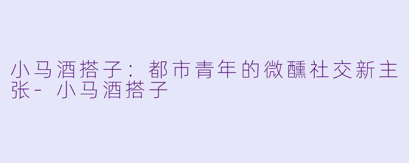 小马酒搭子：都市青年的微醺社交新主张