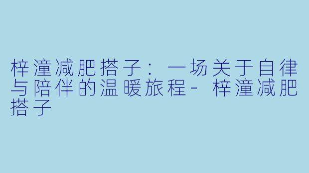 梓潼减肥搭子：一场关于自律与陪伴的温暖旅程-梓潼减肥搭子
