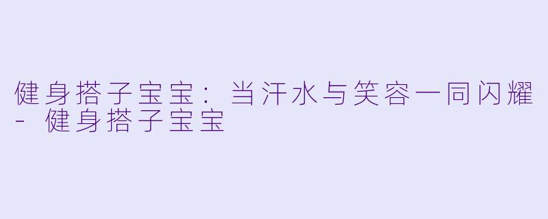 健身搭子宝宝：当汗水与笑容一同闪耀-健身搭子宝宝