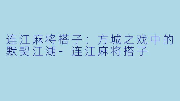 连江麻将搭子：方城之戏中的默契江湖-连江麻将搭子