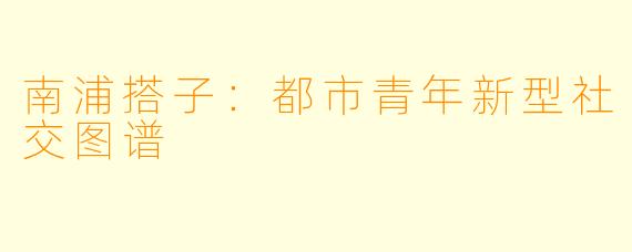南浦搭子：都市青年新型社交图谱
