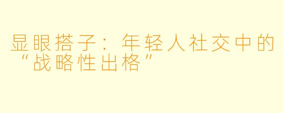 显眼搭子：年轻人社交中的“战略性出格”