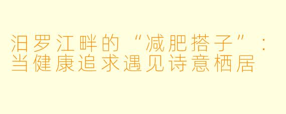汨罗江畔的“减肥搭子”：当健康追求遇见诗意栖居