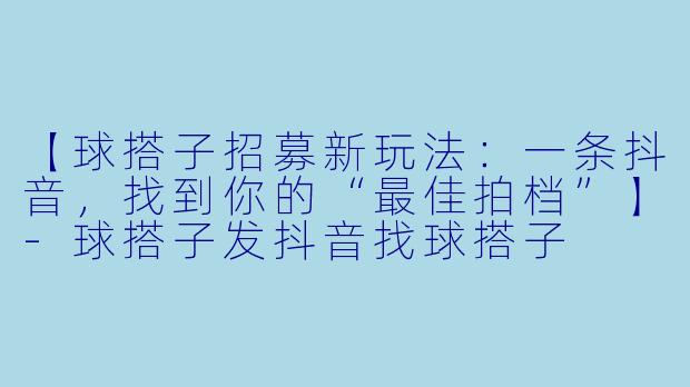 【球搭子招募新玩法：一条抖音，找到你的“最佳拍档”】-球搭子发抖音找球搭子