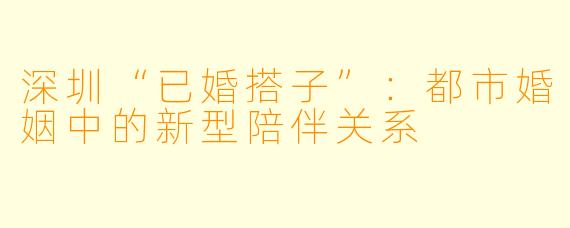 深圳“已婚搭子”：都市婚姻中的新型陪伴关系