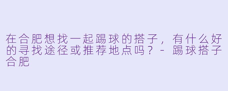 在合肥想找一起踢球的搭子，有什么好的寻找途径或推荐地点吗？