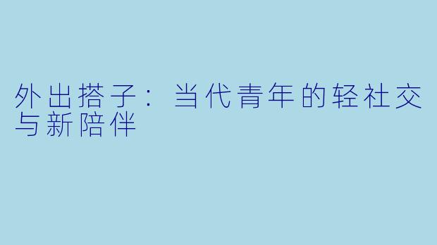 外出搭子：当代青年的轻社交与新陪伴
