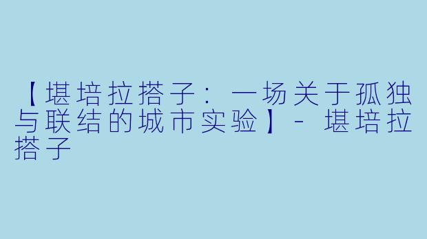 【堪培拉搭子:一场关于孤独与联结的城市实验】-堪培拉搭子