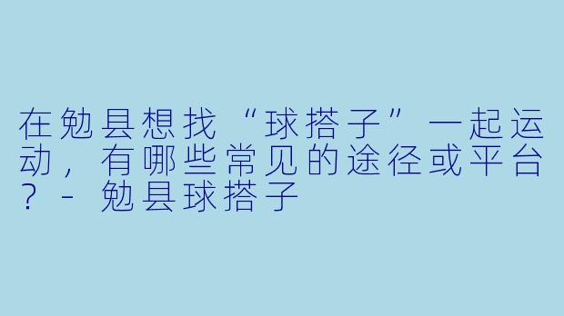 在勉县想找“球搭子”一起运动，有哪些常见的途径或平台？