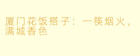 厦门花饭搭子：一筷烟火，满城香色