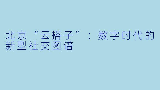 北京“云搭子”：数字时代的新型社交图谱