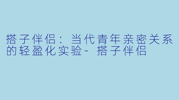 搭子伴侣：当代青年亲密关系的轻盈化实验