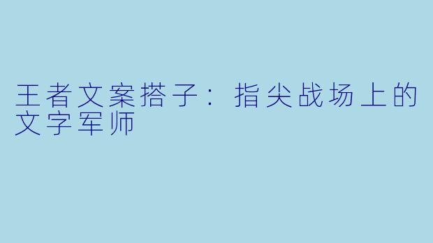 王者文案搭子：指尖战场上的文字军师