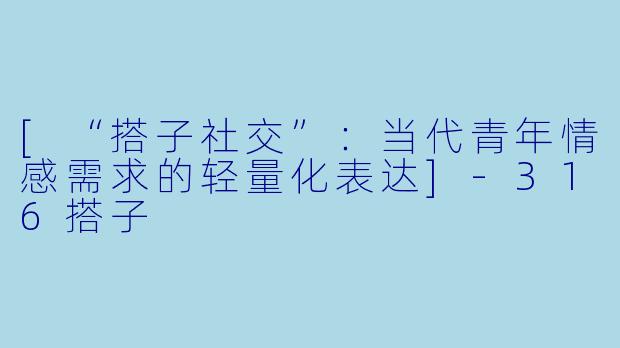 [“搭子社交”：当代青年情感需求的轻量化表达]-316搭子
