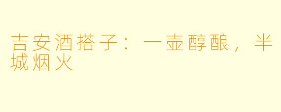 吉安酒搭子：一壶醇酿，半城烟火