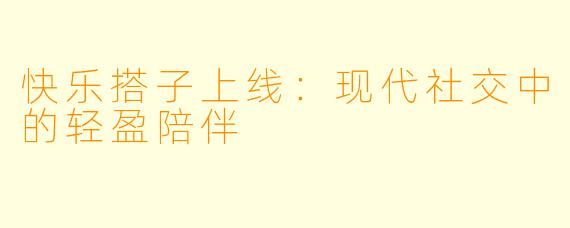 快乐搭子上线：现代社交中的轻盈陪伴