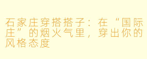 石家庄穿搭搭子：在“国际庄”的烟火气里，穿出你的风格态度