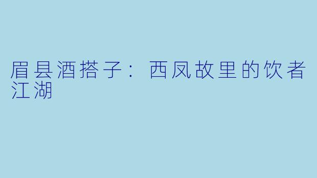 眉县酒搭子：西凤故里的饮者江湖