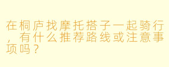 在桐庐找摩托搭子一起骑行，有什么推荐路线或注意事项吗？