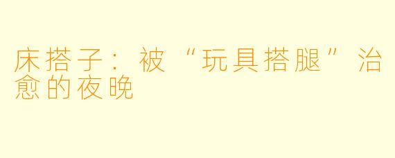 床搭子：被“玩具搭腿”治愈的夜晚