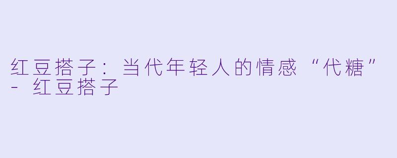 红豆搭子：当代年轻人的情感“代糖”-红豆搭子