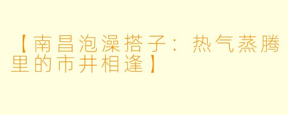 【南昌泡澡搭子：热气蒸腾里的市井相逢】