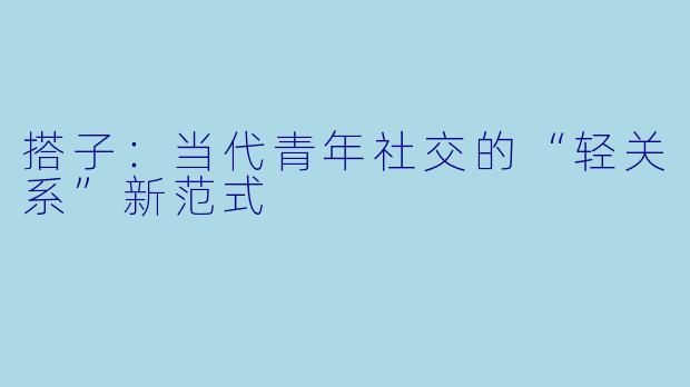 搭子：当代青年社交的“轻关系”新范式