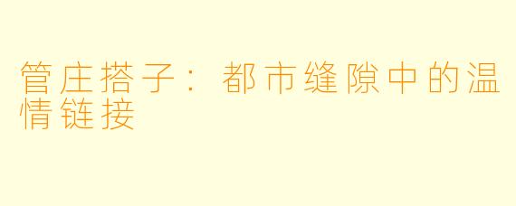 管庄搭子:都市缝隙中的温情链接