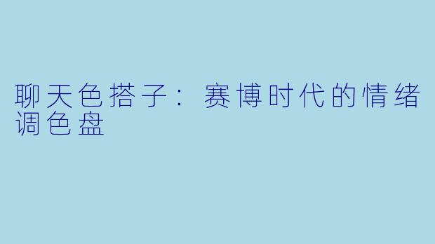 聊天色搭子：赛博时代的情绪调色盘
