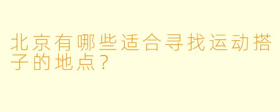 北京有哪些适合寻找运动搭子的地点？