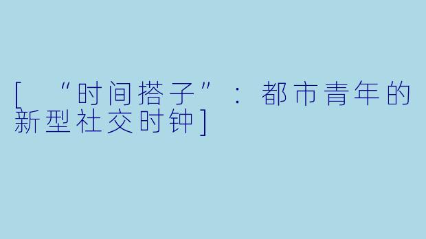 [“时间搭子”：都市青年的新型社交时钟]