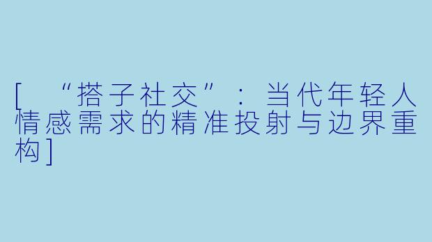 [“搭子社交”：当代年轻人情感需求的精准投射与边界重构]