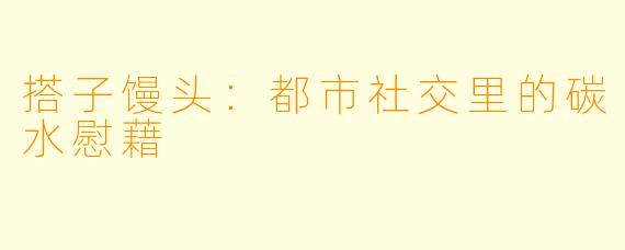 搭子馒头：都市社交里的碳水慰藉