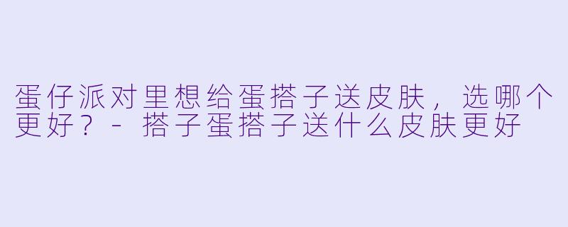 蛋仔派对里想给蛋搭子送皮肤，选哪个更好？