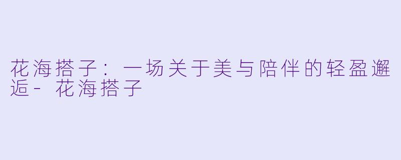 花海搭子：一场关于美与陪伴的轻盈邂逅
