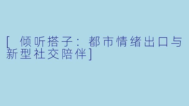 [倾听搭子：都市情绪出口与新型社交陪伴]