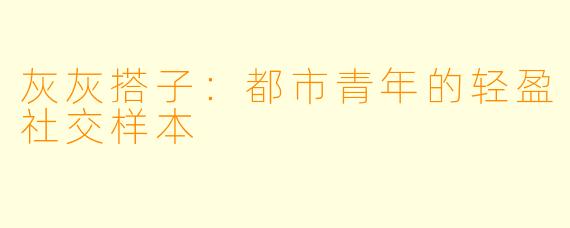 灰灰搭子：都市青年的轻盈社交样本