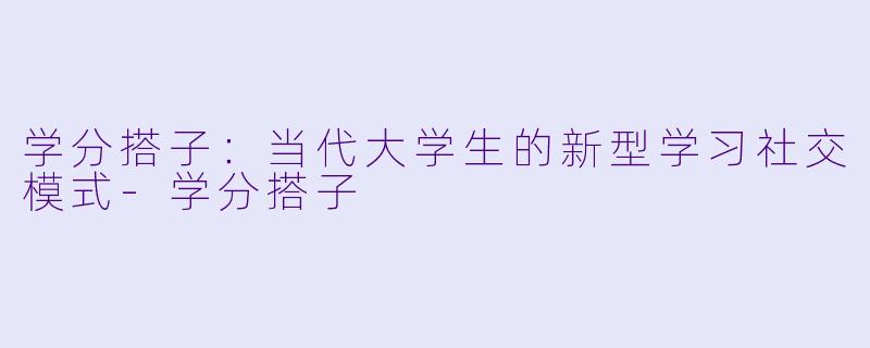 学分搭子:当代大学生的新型学习社交模式-学分搭子
