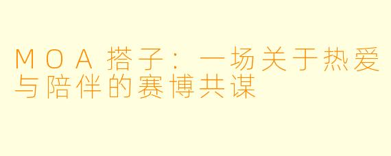MOA搭子：一场关于热爱与陪伴的赛博共谋