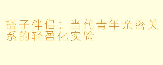 搭子伴侣：当代青年亲密关系的轻盈化实验