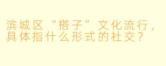 滨城区“搭子”文化流行，具体指什么形式的社交？