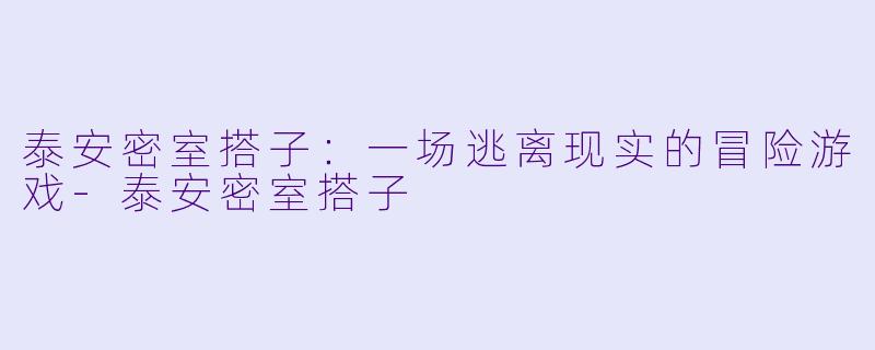 泰安密室搭子：一场逃离现实的冒险游戏-泰安密室搭子