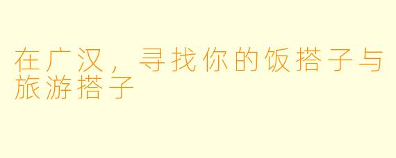 在广汉，寻找你的饭搭子与旅游搭子