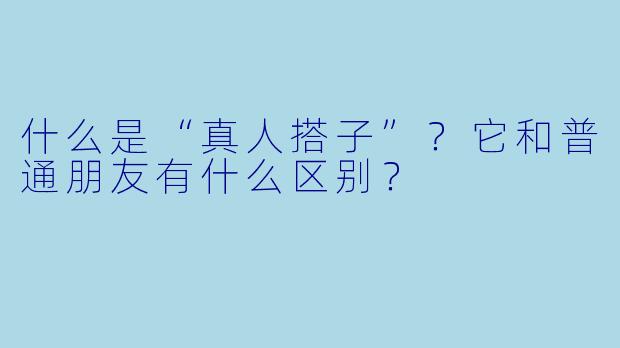 什么是“真人搭子”？它和普通朋友有什么区别？