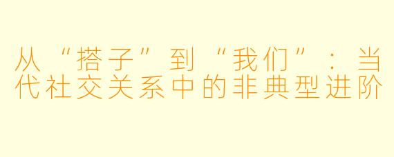 从“搭子”到“我们”：当代社交关系中的非典型进阶