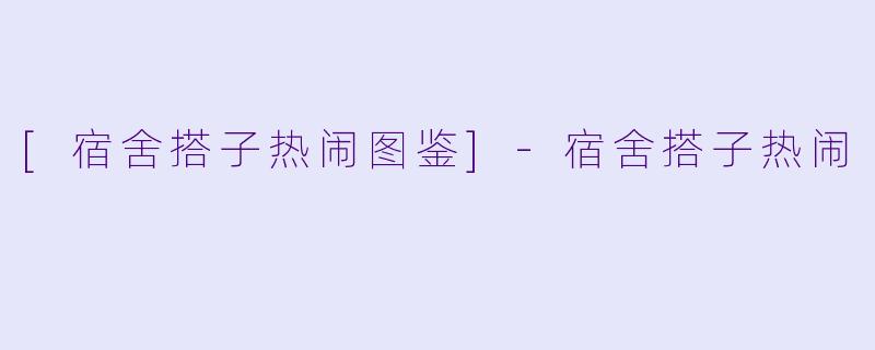 [宿舍搭子热闹图鉴]