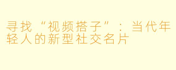 寻找“视频搭子”：当代年轻人的新型社交名片