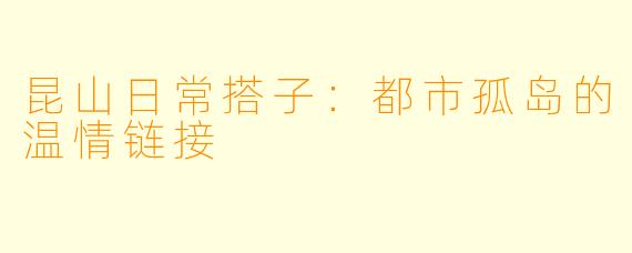 昆山日常搭子：都市孤岛的温情链接