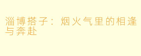 淄博搭子：烟火气里的相逢与奔赴